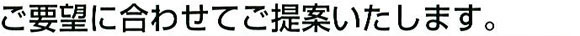 ご要望に合わせてご提案します。